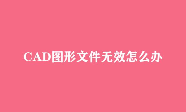 CAD图形文件无效怎么办