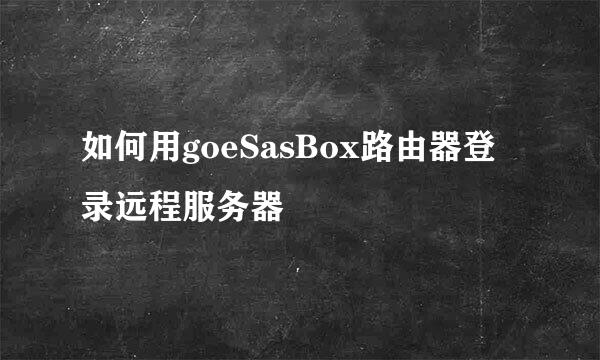 如何用goeSasBox路由器登录远程服务器