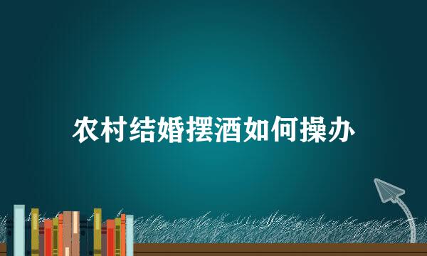 农村结婚摆酒如何操办