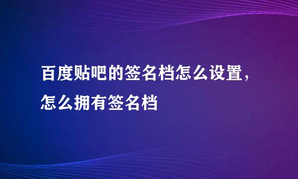 百度贴吧的签名档怎么设置，怎么拥有签名档