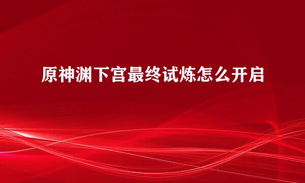 原神渊下宫最终试炼怎么开启
