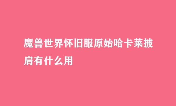魔兽世界怀旧服原始哈卡莱披肩有什么用
