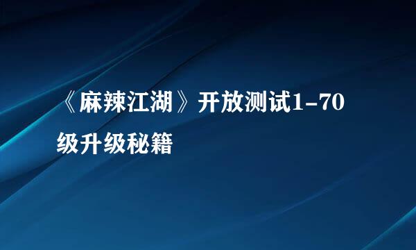 《麻辣江湖》开放测试1-70 级升级秘籍