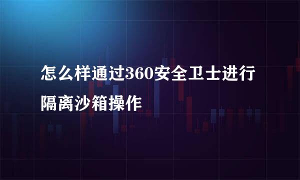 怎么样通过360安全卫士进行隔离沙箱操作