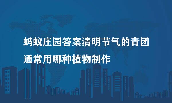 蚂蚁庄园答案清明节气的青团通常用哪种植物制作