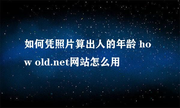 如何凭照片算出人的年龄 how old.net网站怎么用