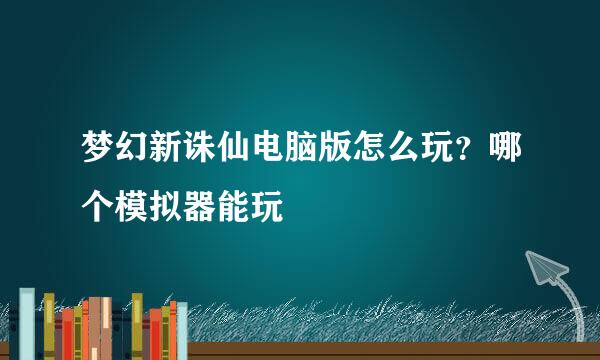 梦幻新诛仙电脑版怎么玩？哪个模拟器能玩