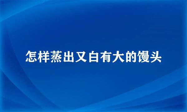 怎样蒸出又白有大的馒头