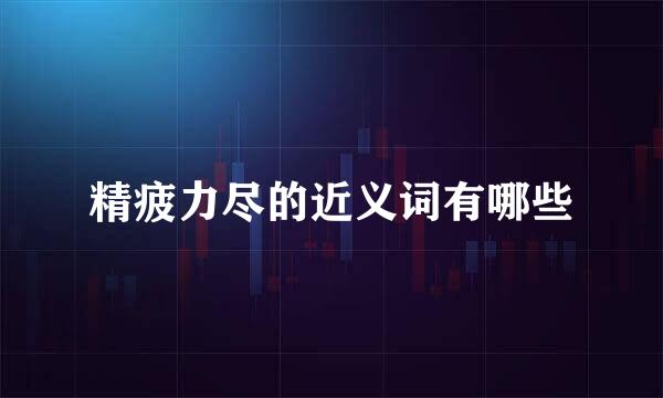 精疲力尽的近义词有哪些