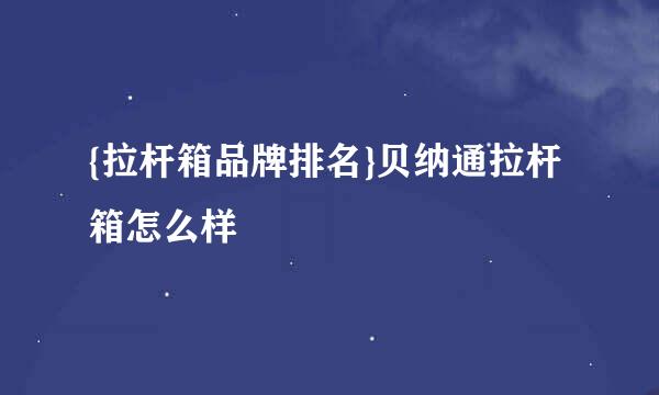 {拉杆箱品牌排名}贝纳通拉杆箱怎么样