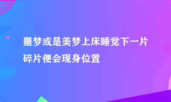 噩梦或是美梦上床睡觉下一片碎片便会现身位置