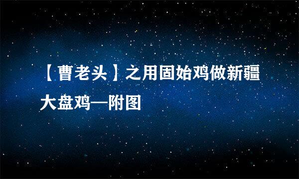 【曹老头】之用固始鸡做新疆大盘鸡—附图
