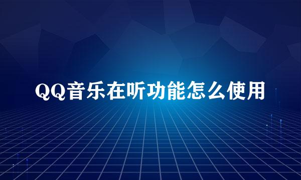 QQ音乐在听功能怎么使用