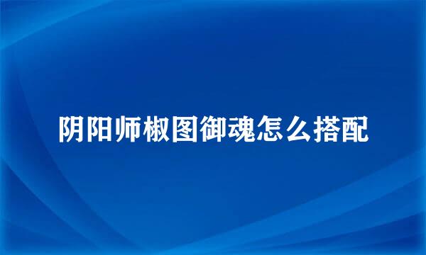 阴阳师椒图御魂怎么搭配