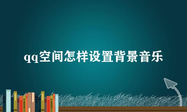 qq空间怎样设置背景音乐