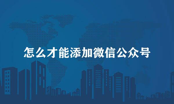 怎么才能添加微信公众号