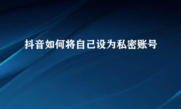 抖音如何将自己设为私密账号