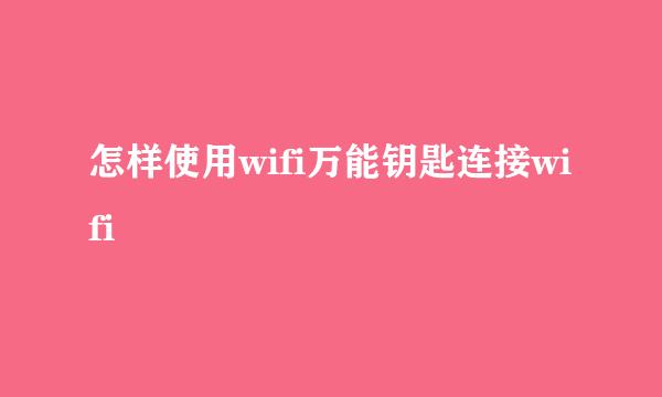 怎样使用wifi万能钥匙连接wifi