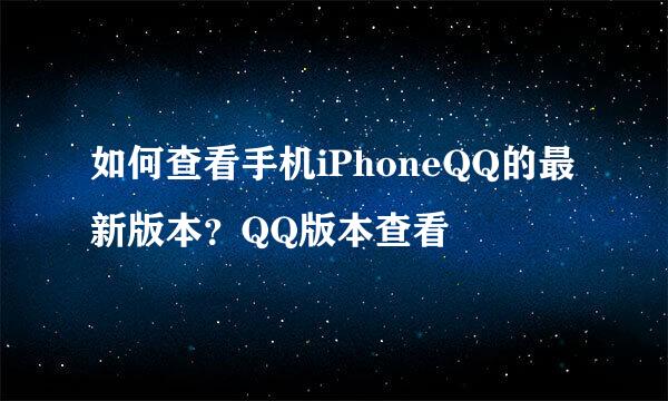 如何查看手机iPhoneQQ的最新版本？QQ版本查看