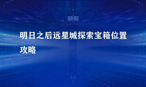 明日之后远星城探索宝箱位置攻略