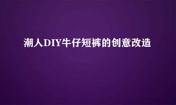 潮人DIY牛仔短裤的创意改造