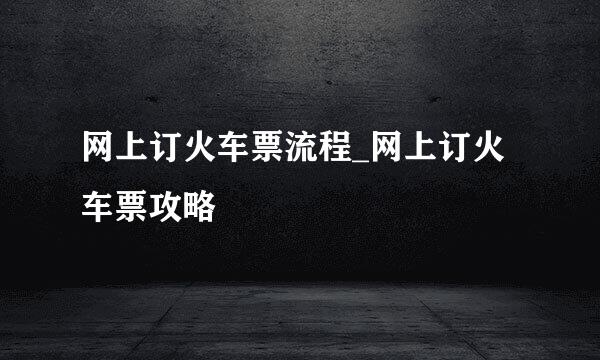 网上订火车票流程_网上订火车票攻略