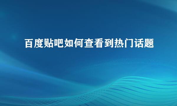 百度贴吧如何查看到热门话题