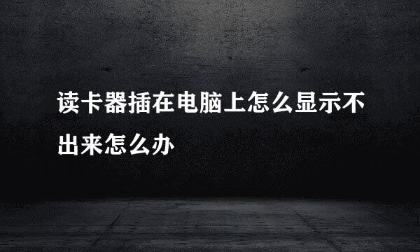 读卡器插在电脑上怎么显示不出来怎么办