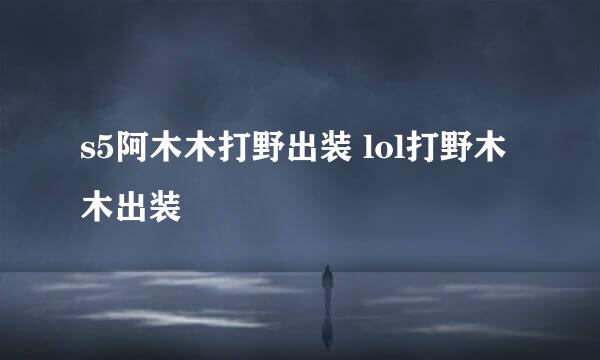s5阿木木打野出装 lol打野木木出装