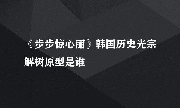 《步步惊心丽》韩国历史光宗解树原型是谁