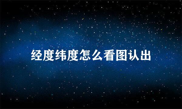 经度纬度怎么看图认出