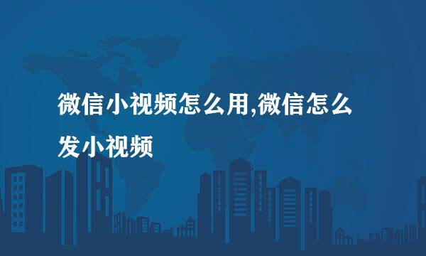 微信小视频怎么用,微信怎么发小视频