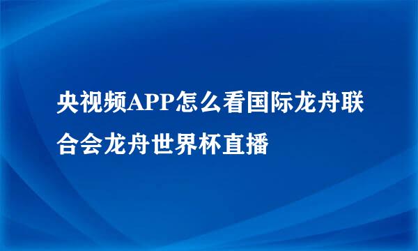 央视频APP怎么看国际龙舟联合会龙舟世界杯直播