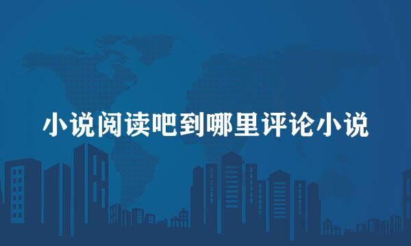 小说阅读吧到哪里评论小说
