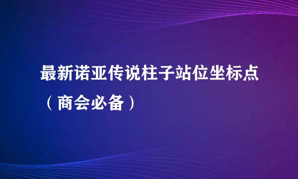 最新诺亚传说柱子站位坐标点（商会必备）