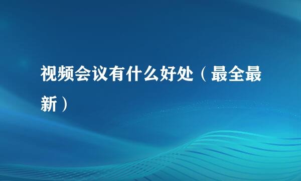 视频会议有什么好处（最全最新）
