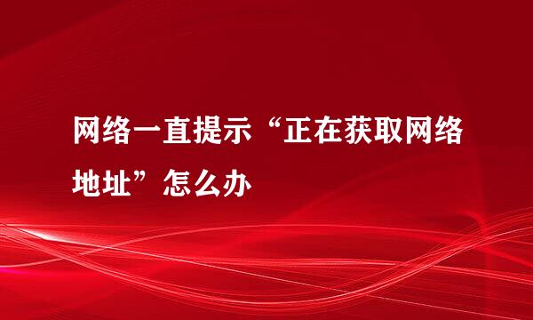 网络一直提示“正在获取网络地址”怎么办