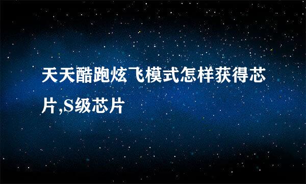 天天酷跑炫飞模式怎样获得芯片,S级芯片