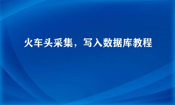 火车头采集，写入数据库教程