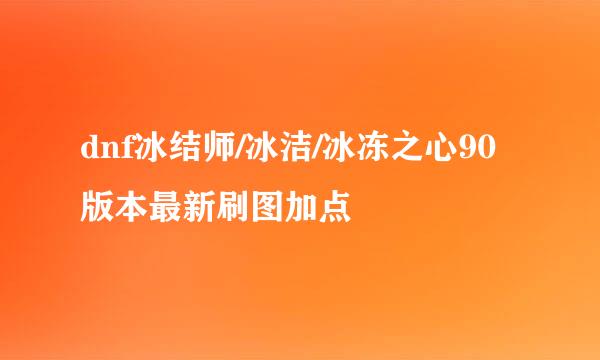 dnf冰结师/冰洁/冰冻之心90版本最新刷图加点