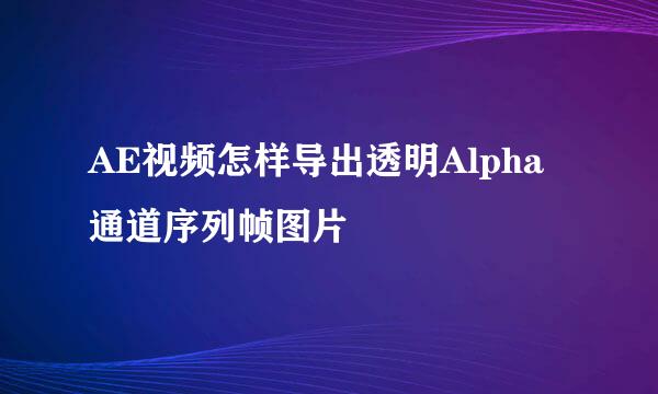 AE视频怎样导出透明Alpha通道序列帧图片
