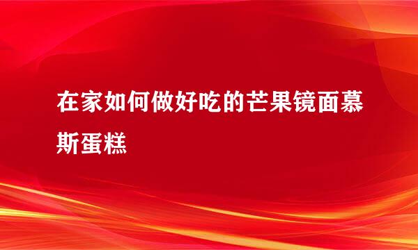 在家如何做好吃的芒果镜面慕斯蛋糕