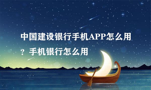 中国建设银行手机APP怎么用？手机银行怎么用