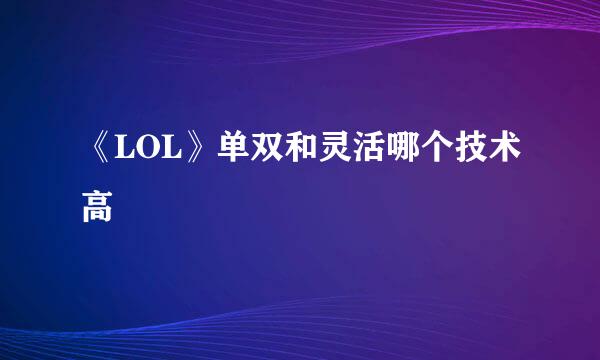 《LOL》单双和灵活哪个技术高