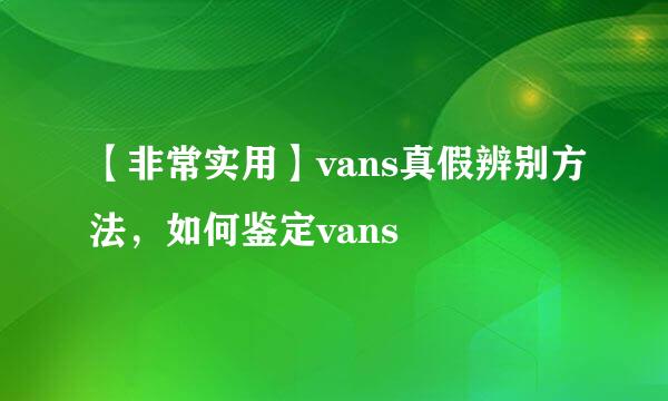 【非常实用】vans真假辨别方法，如何鉴定vans