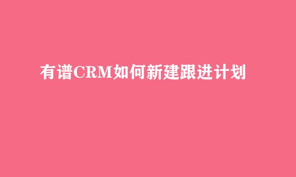 有谱CRM如何新建跟进计划
