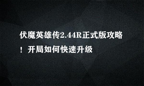 伏魔英雄传2.44R正式版攻略！开局如何快速升级