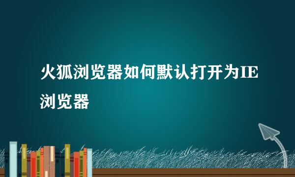 火狐浏览器如何默认打开为IE浏览器