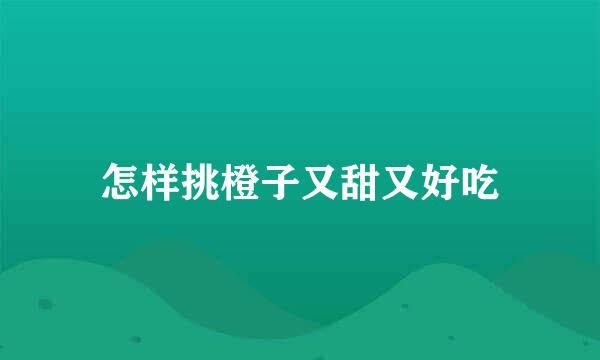 怎样挑橙子又甜又好吃