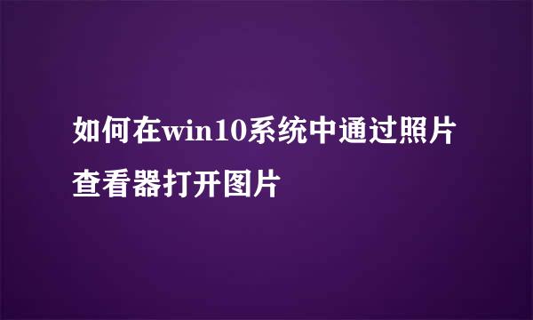 如何在win10系统中通过照片查看器打开图片